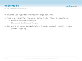 05/16/12 Cloud Centric Thin-Server-Architecture / Sandro Sonntag - adorsys GmbH & Co KG
für lose Kopplung von Severices
Hypermedia
Inspiriert von Hypertext. Paradigma: folge den Links
Schlagwort: HATEOAS (Hypertext As The Enging Of Application State)
• Resourcen sind selbst beschreibend
• Gibt Auskunft über State und Verhalten
Ziel: Applikationen sollten kein Wissen über die semantic von URLs haben
(starke Kopplung)
31
 