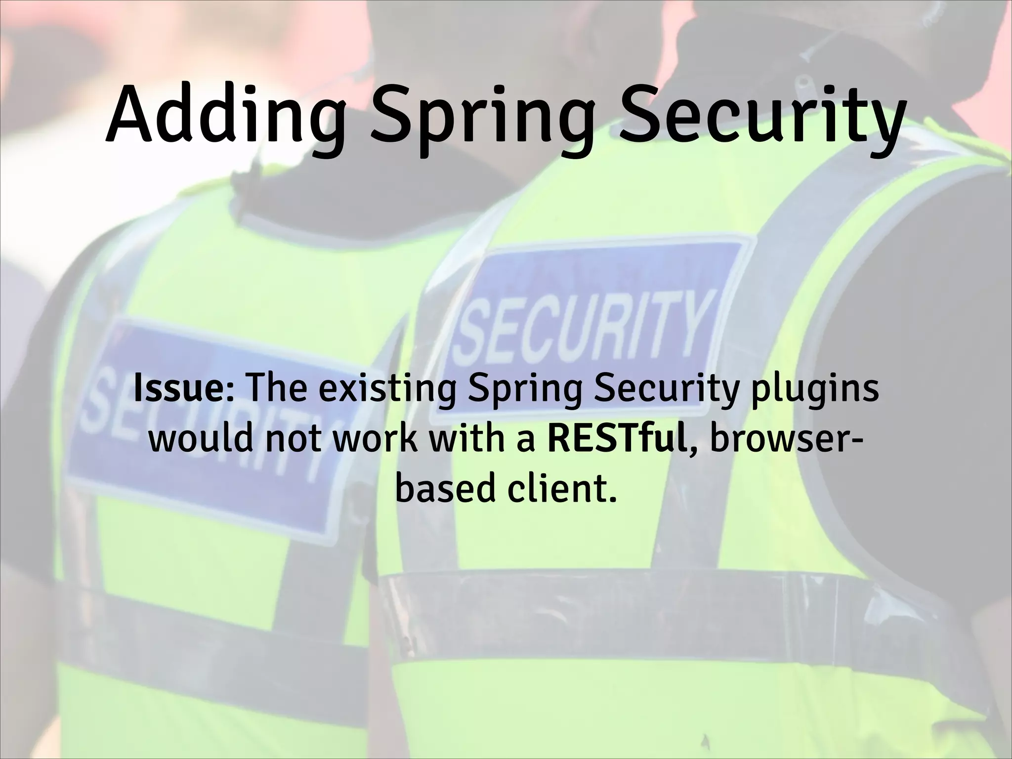 Adding Spring Security
Issue: The existing Spring Security plugins
would not work with a RESTful, browser-
based client.
 