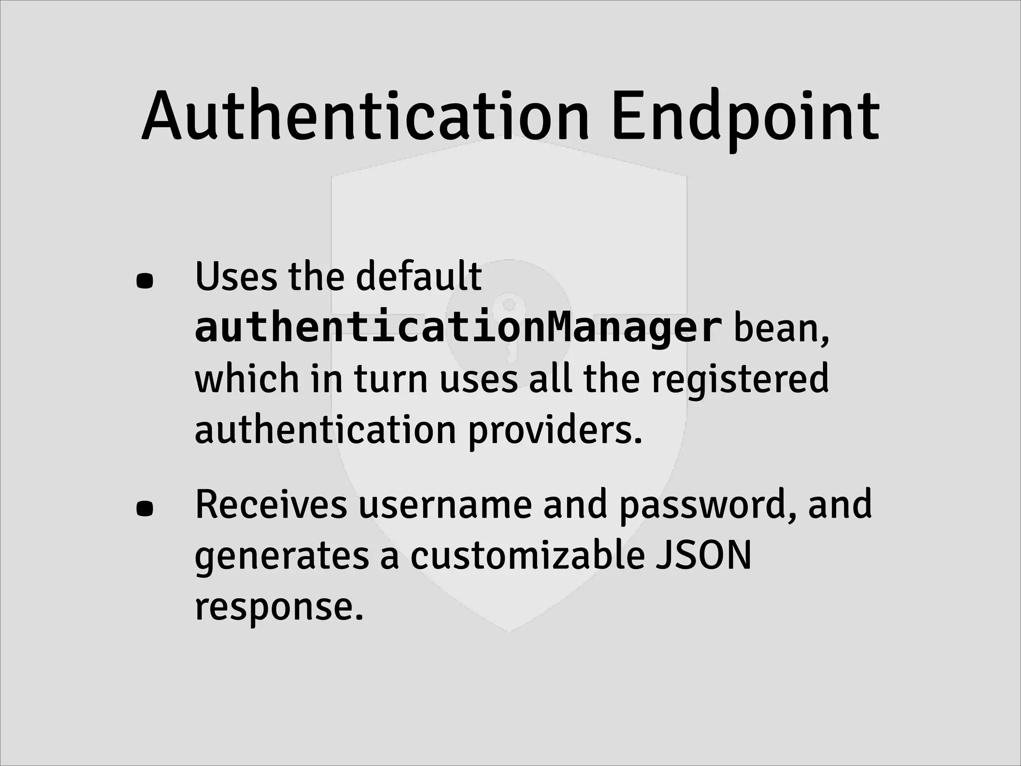 Authentication Endpoint
• Uses the default
authenticationManager bean,
which in turn uses all the registered
authentication providers.
• Receives username and password, and
generates a customizable JSON
response.
 