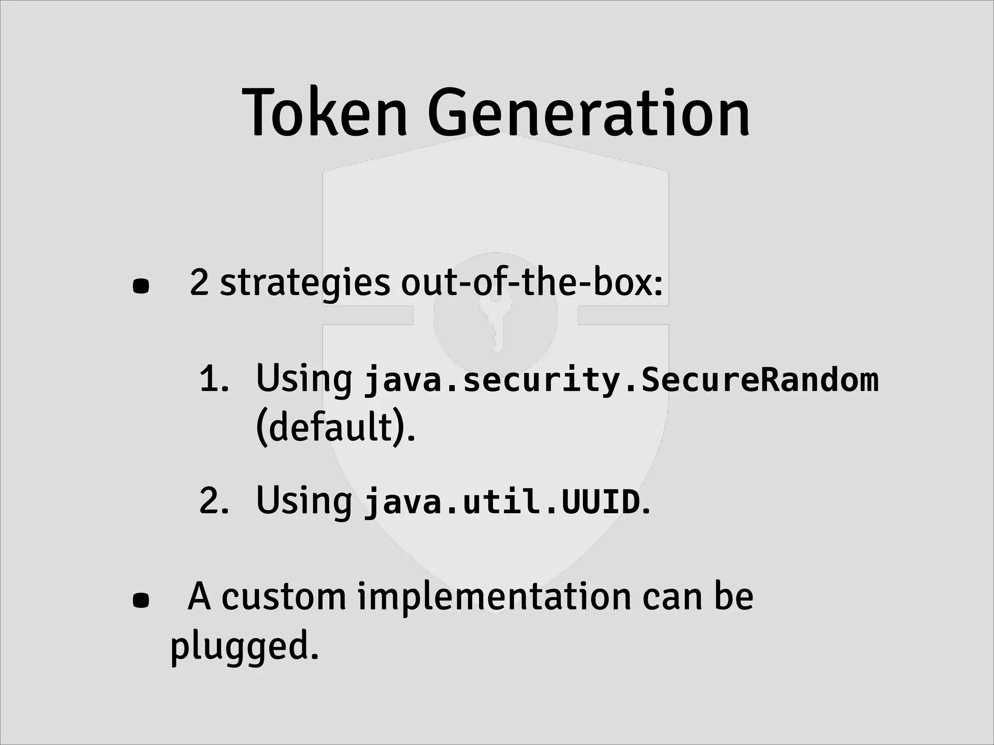 Token Generation
• 2 strategies out-of-the-box:
1. Using java.security.SecureRandom
(default).
2. Using java.util.UUID.
• A custom implementation can be
plugged.
 