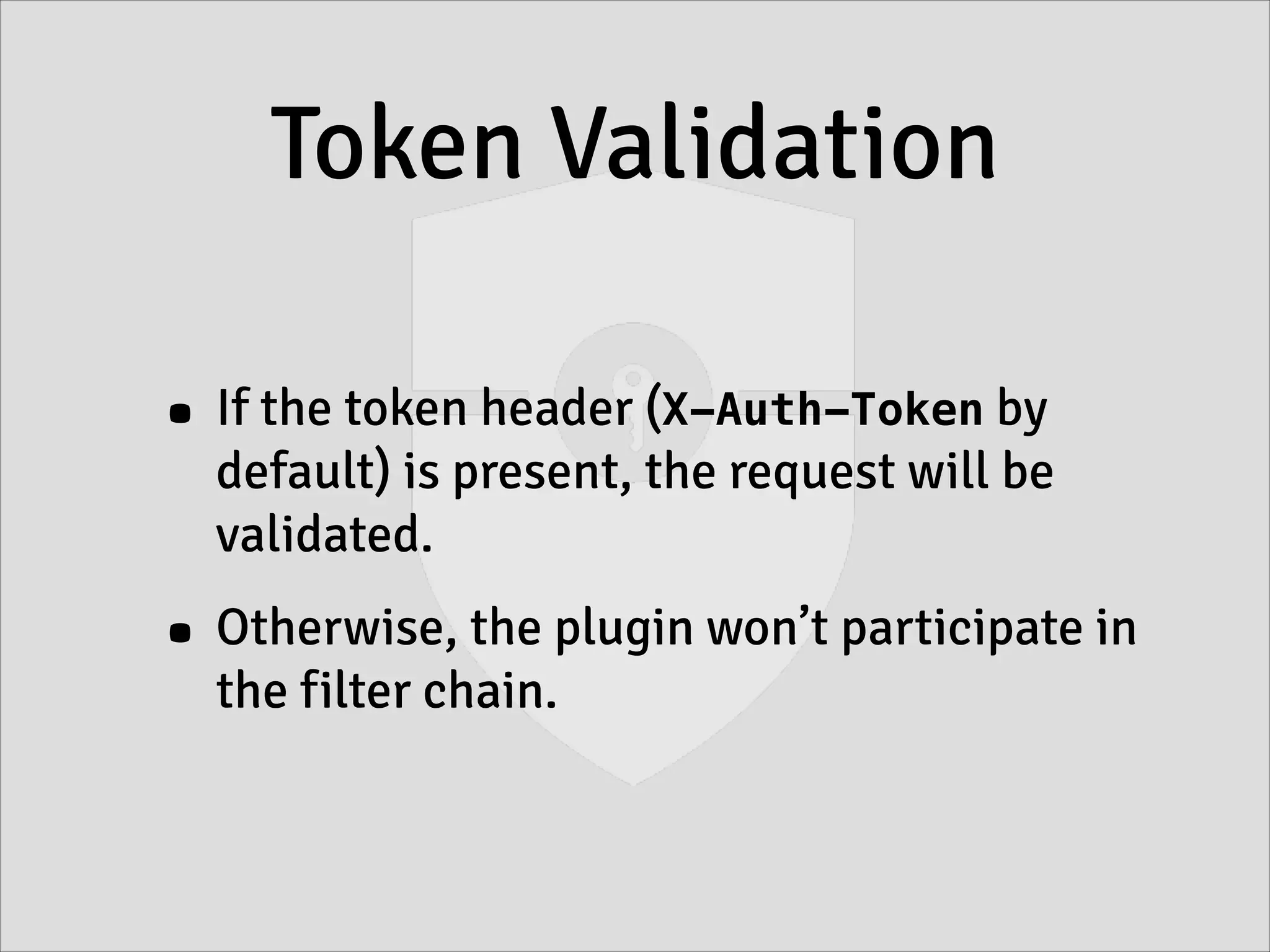 Token Validation
• If the token header (X-Auth-Token by
default) is present, the request will be
validated.
• Otherwise, the plugin won’t participate in
the filter chain.
 
