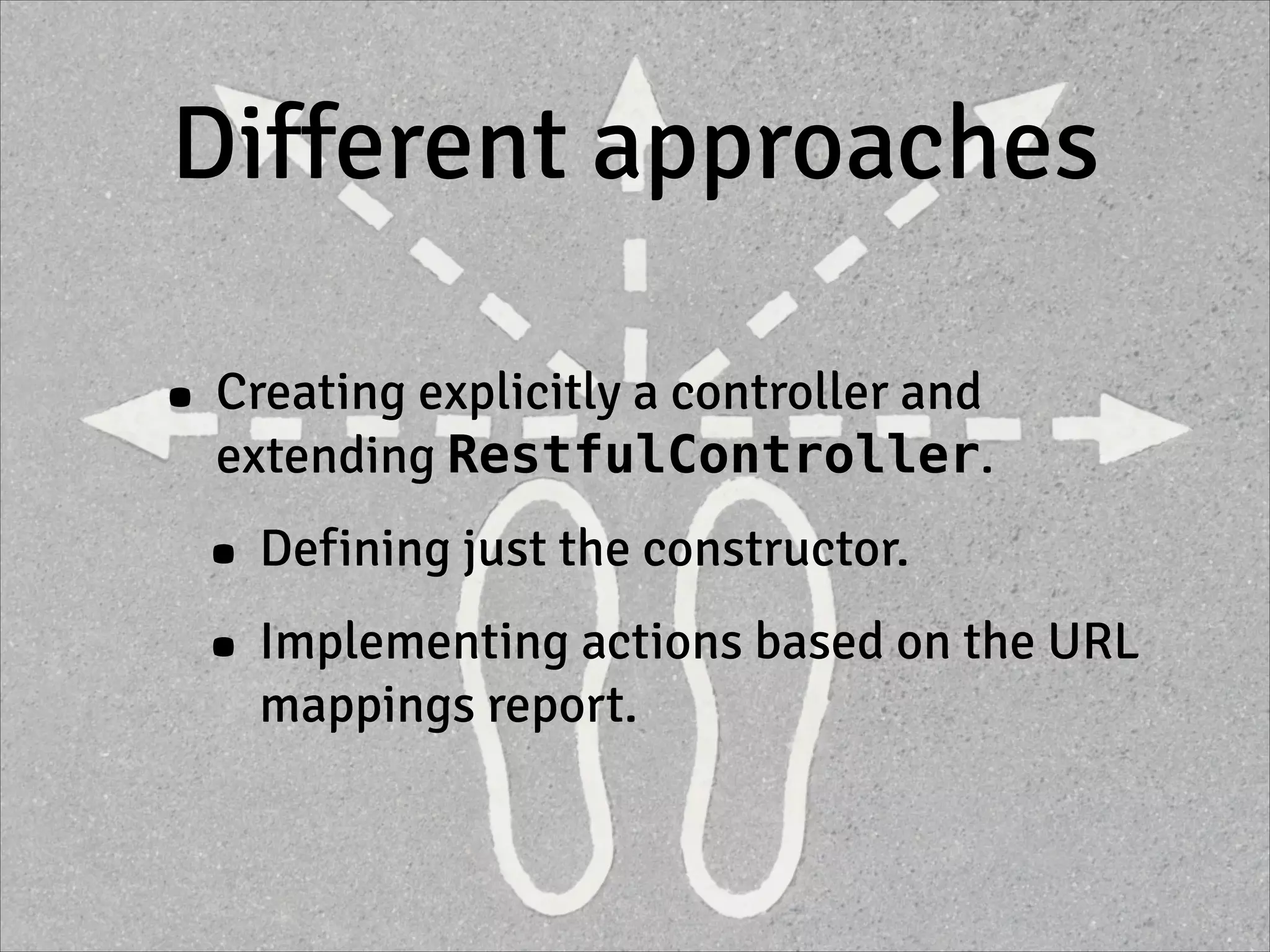 Different approaches
• Creating explicitly a controller and
extending RestfulController.
• Defining just the constructor.
• Implementing actions based on the URL
mappings report.
 