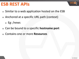 ESB REST APIs
๏ Similar to a web application hosted on the ESB
๏ Anchored at a specific URL path (context)
๏ Eg: /news
๏ Can be bound to a specific hostname:port
๏ Contains one or more Resources
 