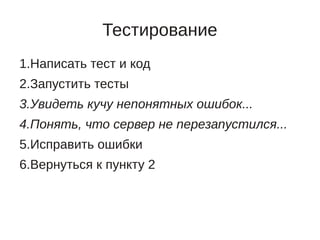 Тестирование
1.Написать тест и код
2.Запустить тесты
3.Увидеть кучу непонятных ошибок...
4.Понять, что сервер не перезапустился...
5.Исправить ошибки
6.Вернуться к пункту 2
 