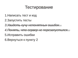 Тестирование
1.Написать тест и код
2.Запустить тесты
3.Увидеть кучу непонятных ошибок...
4.Понять, что сервер не перезапустился...
5.Исправить ошибки
6.Вернуться к пункту 2
 