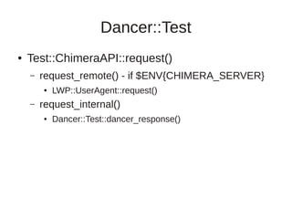 Dancer::Test
●   Test::ChimeraAPI::request()
    –   request_remote() - if $ENV{CHIMERA_SERVER}
        ●   LWP::UserAgent::request()
    –   request_internal()
        ●   Dancer::Test::dancer_response()
 