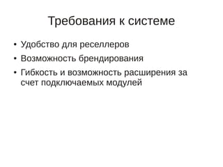 Требования к системе
●   Удобство для реселлеров
●   Возможность брендирования
●   Гибкость и возможность расширения за
    счет подключаемых модулей
 