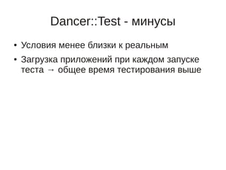Dancer::Test - минусы
●   Условия менее близки к реальным
●   Загрузка приложений при каждом запуске
    теста → общее время тестирования выше
 