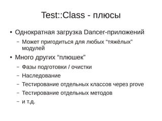 Test::Class - плюсы
●   Однократная загрузка Dancer-приложений
    –   Может пригодиться для любых “тяжёлых”
        модулей
●   Много других “плюшек”
    –   Фазы подготовки / очистки
    –   Наследование
    –   Тестирование отдельных классов через prove
    –   Тестирование отдельных методов
    –   и т.д.
 