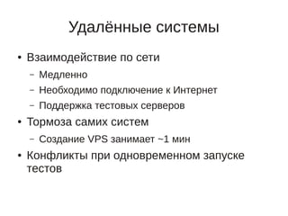 Удалённые системы
●   Взаимодействие по сети
    –   Медленно
    –   Необходимо подключение к Интернет
    –   Поддержка тестовых серверов
●   Тормоза самих систем
    –   Создание VPS занимает ~1 мин
●   Конфликты при одновременном запуске
    тестов
 