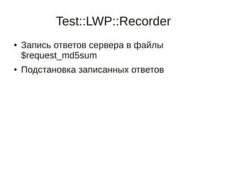 Test::LWP::Recorder
●   Запись ответов сервера в файлы
    $request_md5sum
●   Подстановка записанных ответов
 