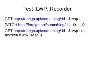 Test::LWP::Recorder
GET http://foreign.api/something/:id - $resp1
PATCH http://foreign.api/something/:id - $resp2
GET http://foreign.api/something/:id - $resp1 (а
должен быть $resp3)
 