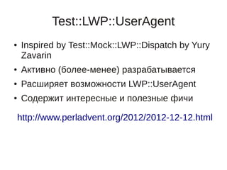 Test::LWP::UserAgent
●   Inspired by Test::Mock::LWP::Dispatch by Yury
    Zavarin
●   Активно (более-менее) разрабатывается
●   Расширяет возможности LWP::UserAgent
●   Содержит интересные и полезные фичи

    http://www.perladvent.org/2012/2012-12-12.html
 