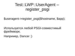 Test::LWP::UserAgent –
             register_psgi

$useragent->register_psgi($hostname, $app);


Используется любой PSGI-совместимый
фреймворк.
Например, Dancer :)
 