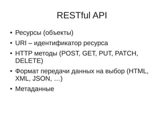 RESTful API
●   Ресурсы (объекты)
●   URI – идентификатор ресурса
●   HTTP методы (POST, GET, PUT, PATCH,
    DELETE)
●   Формат передачи данных на выбор (HTML,
    XML, JSON, …)
●   Метаданные
 