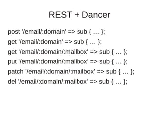 REST + Dancer
post '/email/:domain' => sub { … };
get '/email/:domain' => sub { … };
get '/email/:domain/:mailbox' => sub { … };
put '/email/:domain/:mailbox' => sub { … };
patch '/email/:domain/:mailbox' => sub { … };
del '/email/:domain/:mailbox' => sub { … };
 