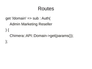 Routes
get '/domain' => sub : Auth(
     Admin Marketing Reseller
){
     Chimera::API::Domain->get(params());
};
 