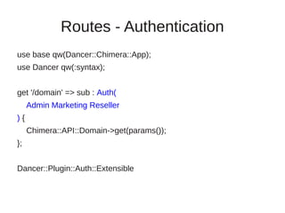 Routes - Authentication
use base qw(Dancer::Chimera::App);
use Dancer qw(:syntax);


get '/domain' => sub : Auth(
     Admin Marketing Reseller
){
     Chimera::API::Domain->get(params());
};


Dancer::Plugin::Auth::Extensible
 