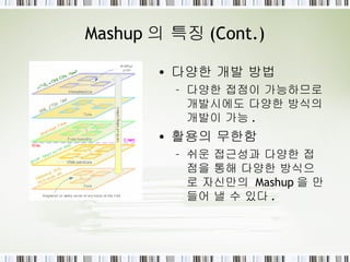 Mashup 의 특징 (Cont.) 다양한 개발 방법 다양한 접점이 가능하므로 개발시에도 다양한 방식의 개발이 가능 . 활용의 무한함 쉬운 접근성과 다양한 접점을 통해 다양한 방식으로 자신만의  Mashup 을 만들어 낼 수 있다 . 