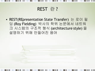 REST  란 ? REST(REpresentation State Transfer)  는 로이 필딩 (Roy Fielding)  박사의 학위 논문에서 네트워크 시스템의 구조적 형식 (architecture style) 을 설명하기 위해 만들어진 용어 