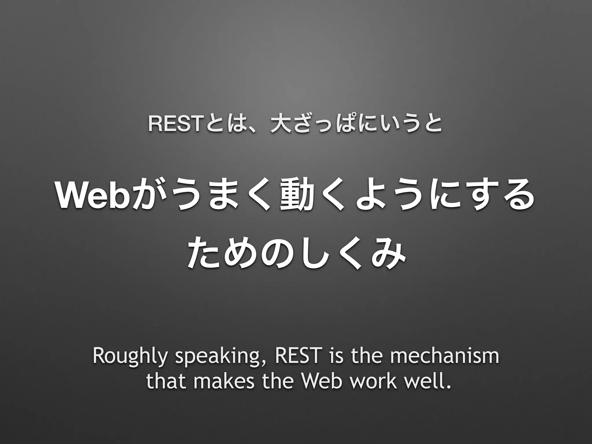 Webがうまく動くようにする
ためのしくみ
RESTとは、大ざっぱにいうと
Roughly speaking, REST is the mechanism 
that makes the Web work well.
 