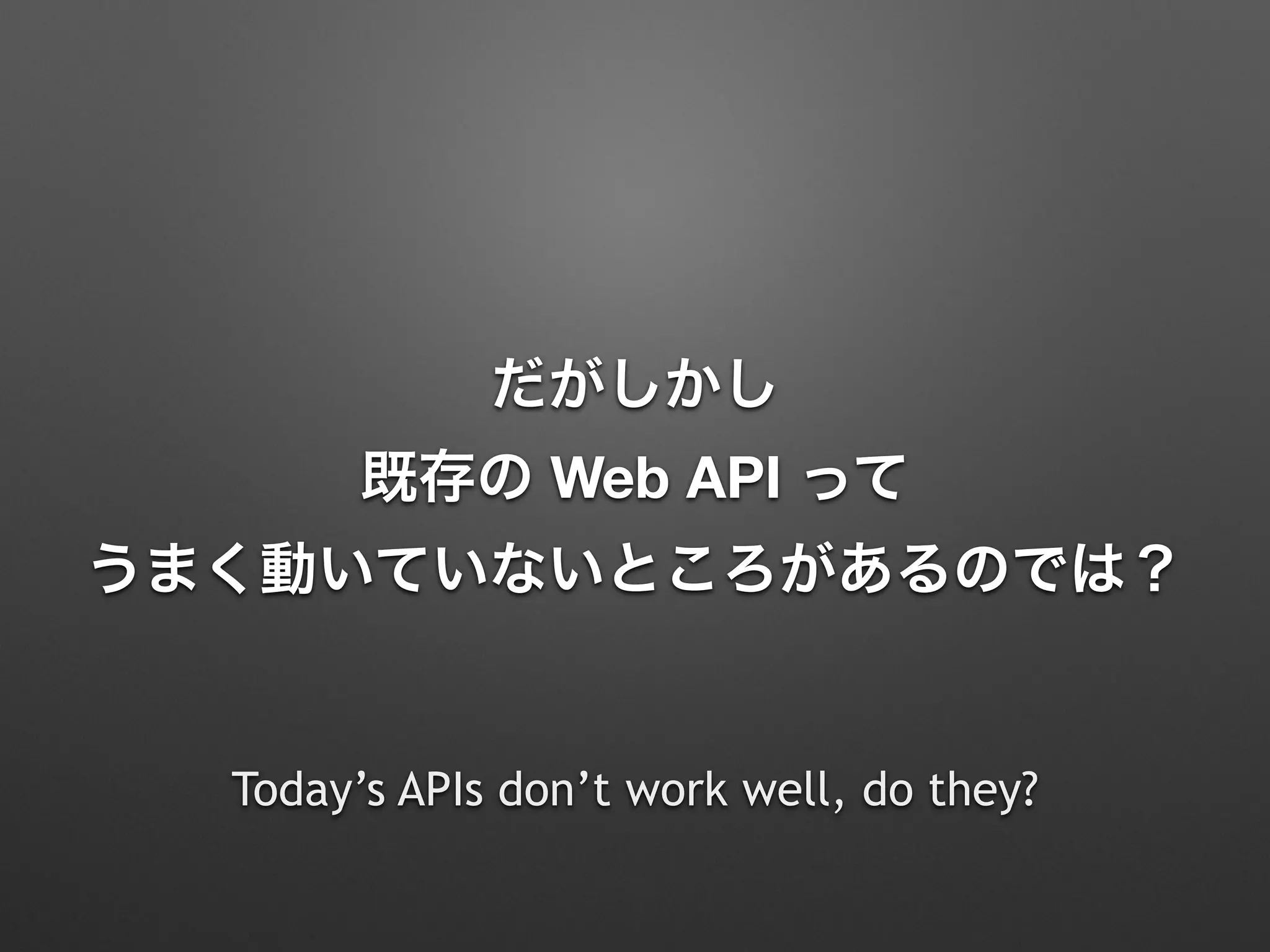 だがしかし
既存の Web API って
うまく動いていないところがあるのでは？
Today’s APIs don’t work well, do they?
 