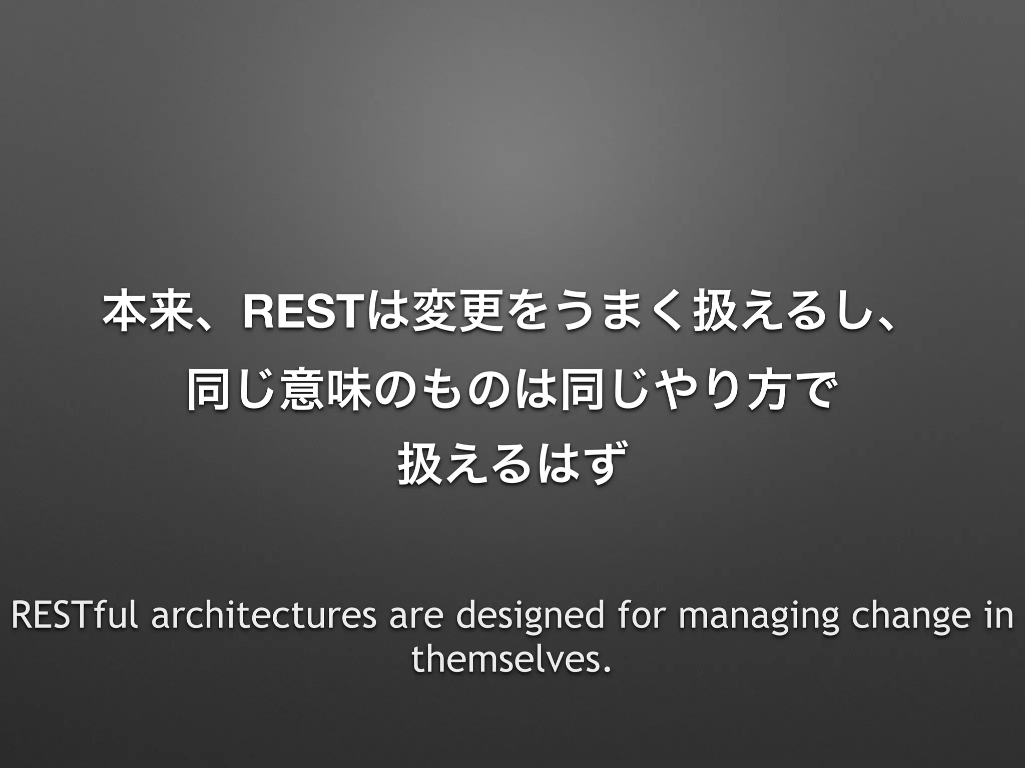 本来、RESTは変更をうまく扱えるし、 
同じ意味のものは同じやり方で 
扱えるはず
RESTful architectures are designed for managing change in
themselves.
 