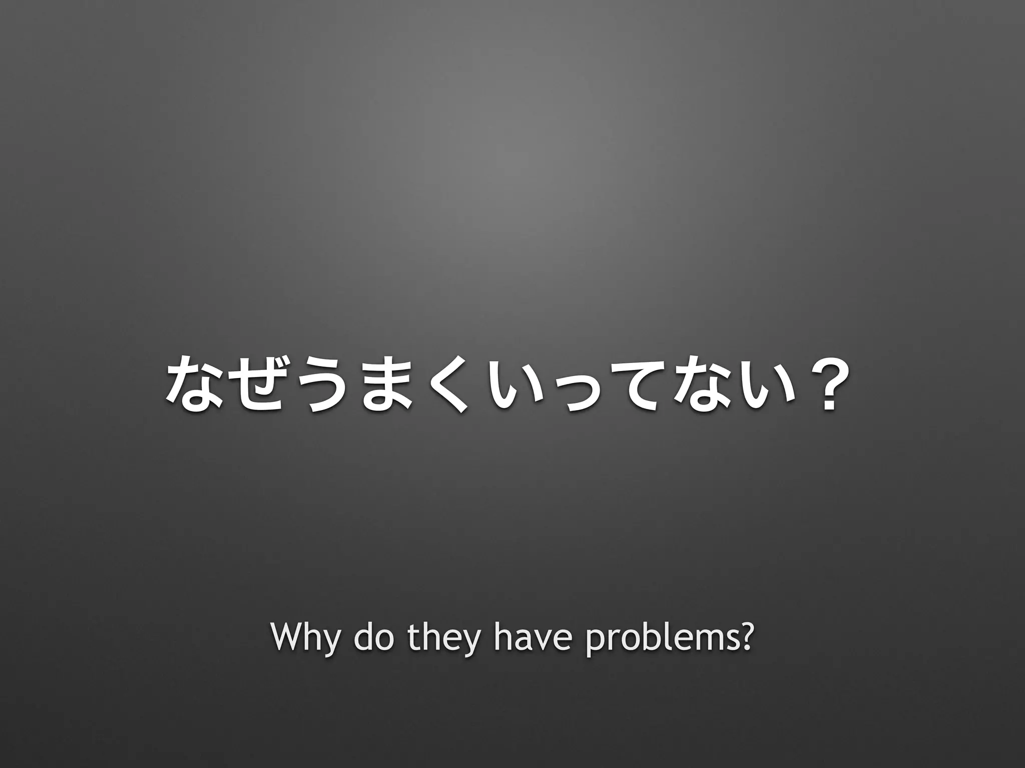 なぜうまくいってない？
Why do they have problems?
 