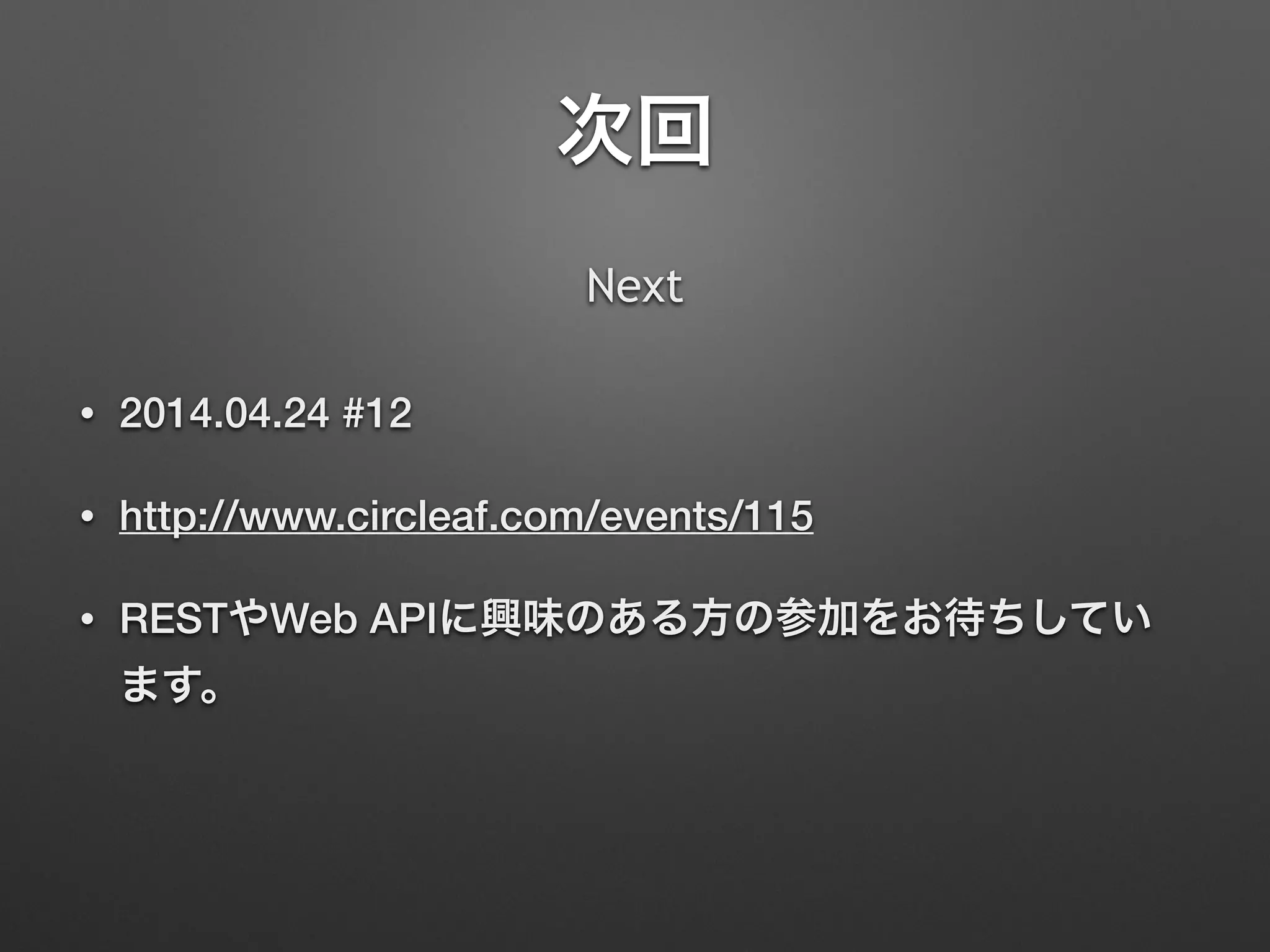 次回
• 2014.04.24 #12
• http://www.circleaf.com/events/115
• RESTやWeb APIに興味のある方の参加をお待ちしてい
ます。
Next
 