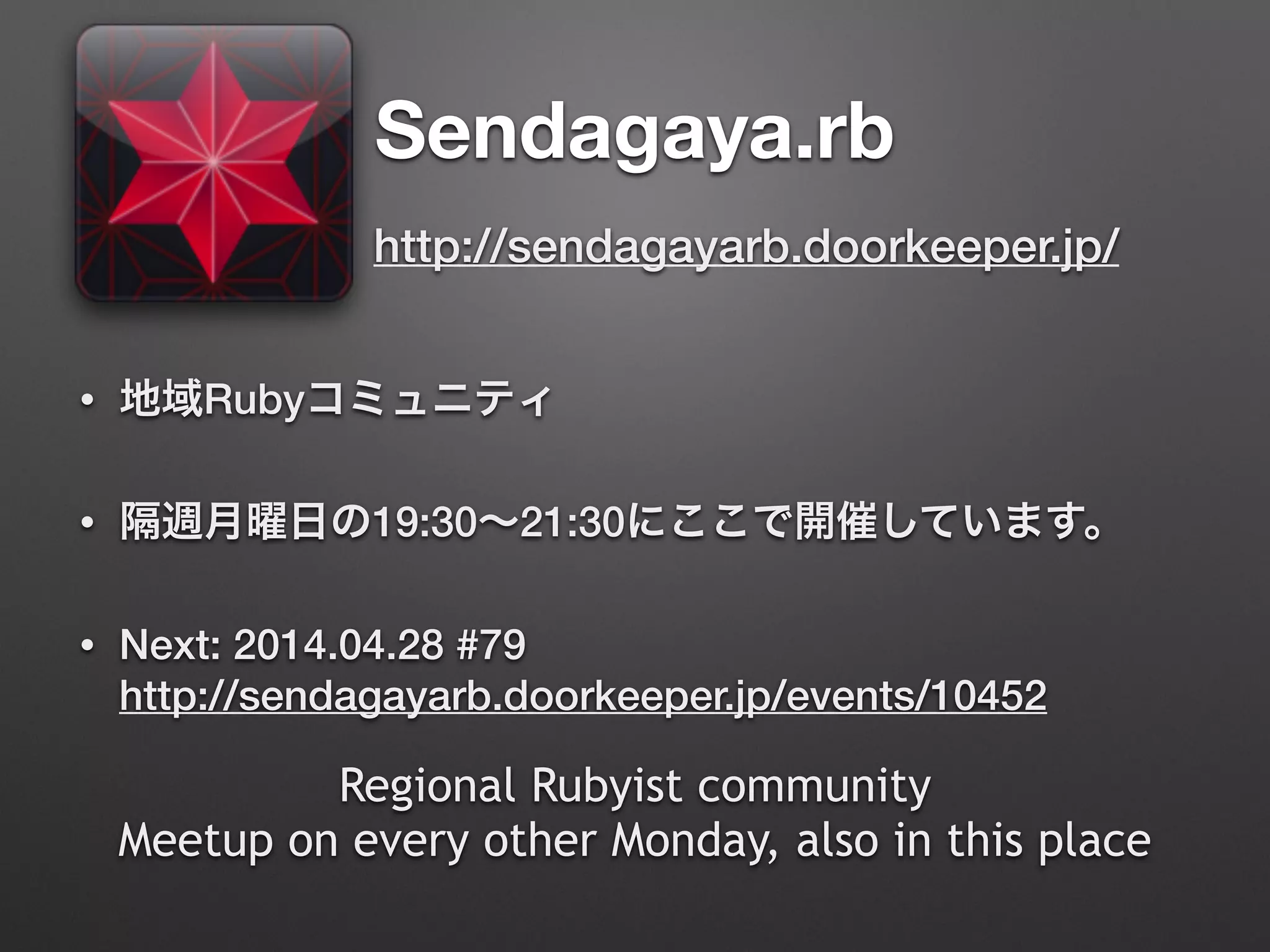 Sendagaya.rb
• 地域Rubyコミュニティ
• 隔週月曜日の19:30∼21:30にここで開催しています。
• Next: 2014.04.28 #79 
http://sendagayarb.doorkeeper.jp/events/10452
Regional Rubyist community
Meetup on every other Monday, also in this place
http://sendagayarb.doorkeeper.jp/
 