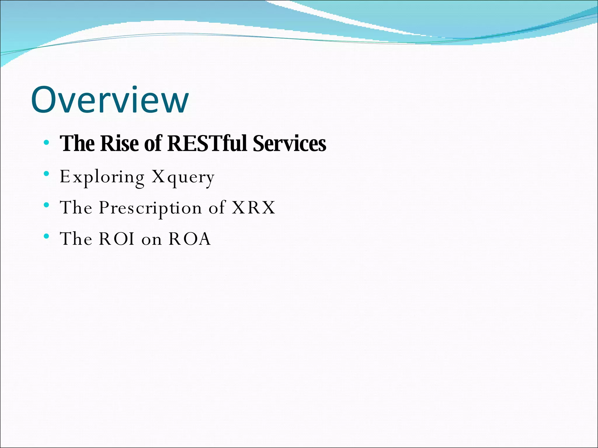 Overview The Rise of RESTful Services Exploring Xquery The Prescription of XRX The ROI on ROA 