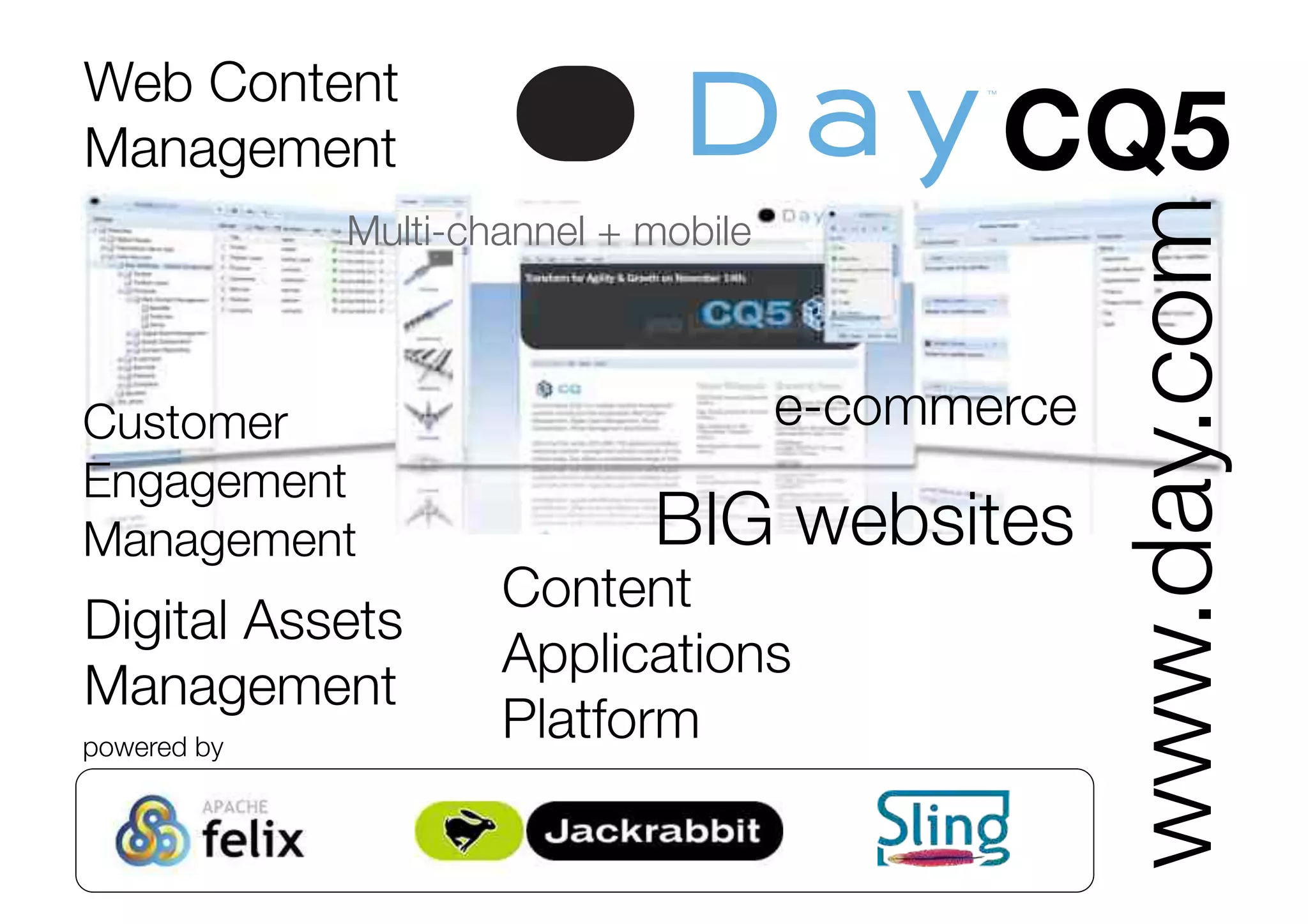 BIG websites
Multi-channel + mobile
Customer
Engagement
Management
powered by
e-commerce
Web Content
Management
www.day.com
Digital Assets
Management
Content
Applications
Platform
CQ5
 