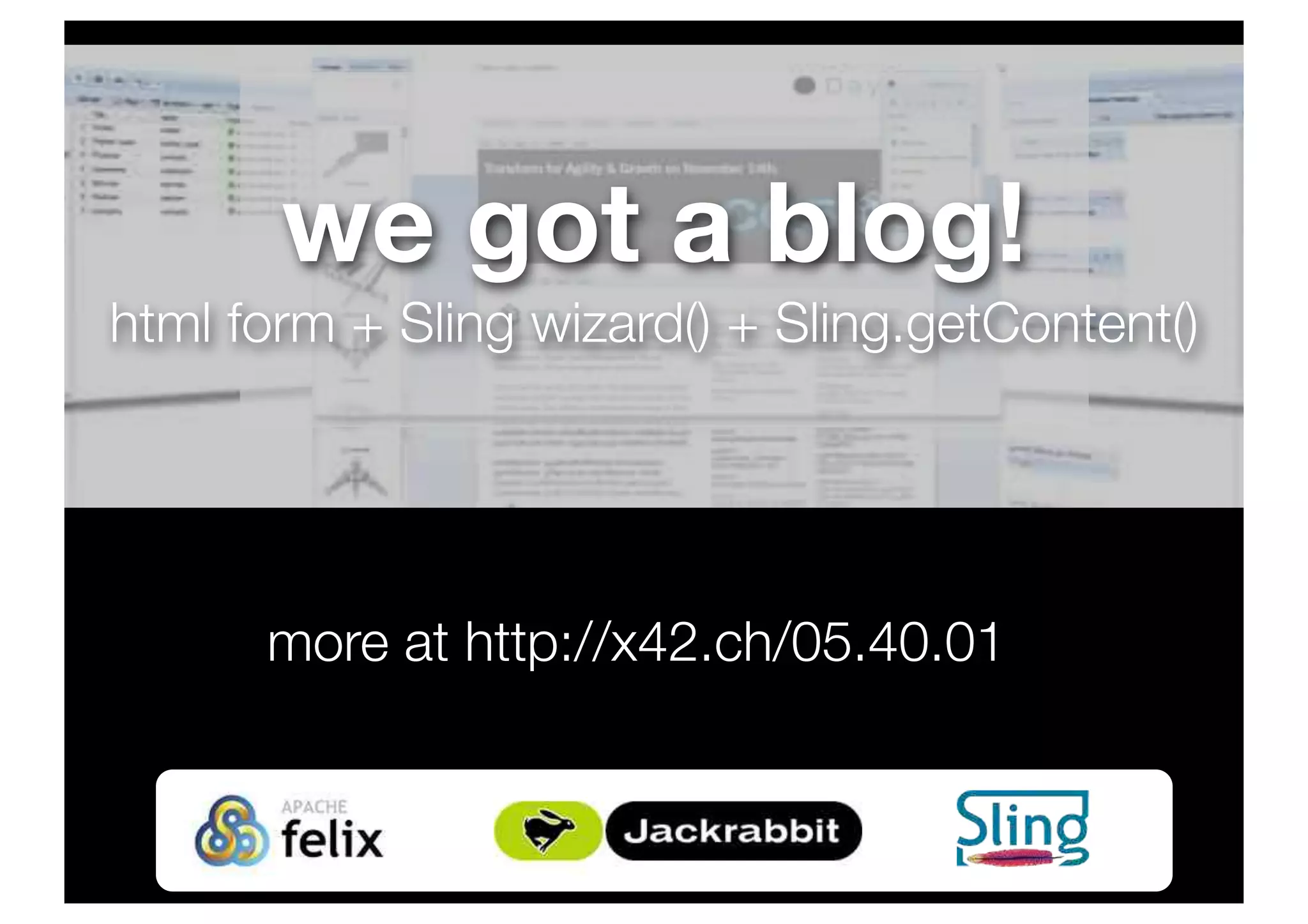 more at http://x42.ch/05.40.01
we got a blog!
html form + Sling wizard() + Sling.getContent()
 