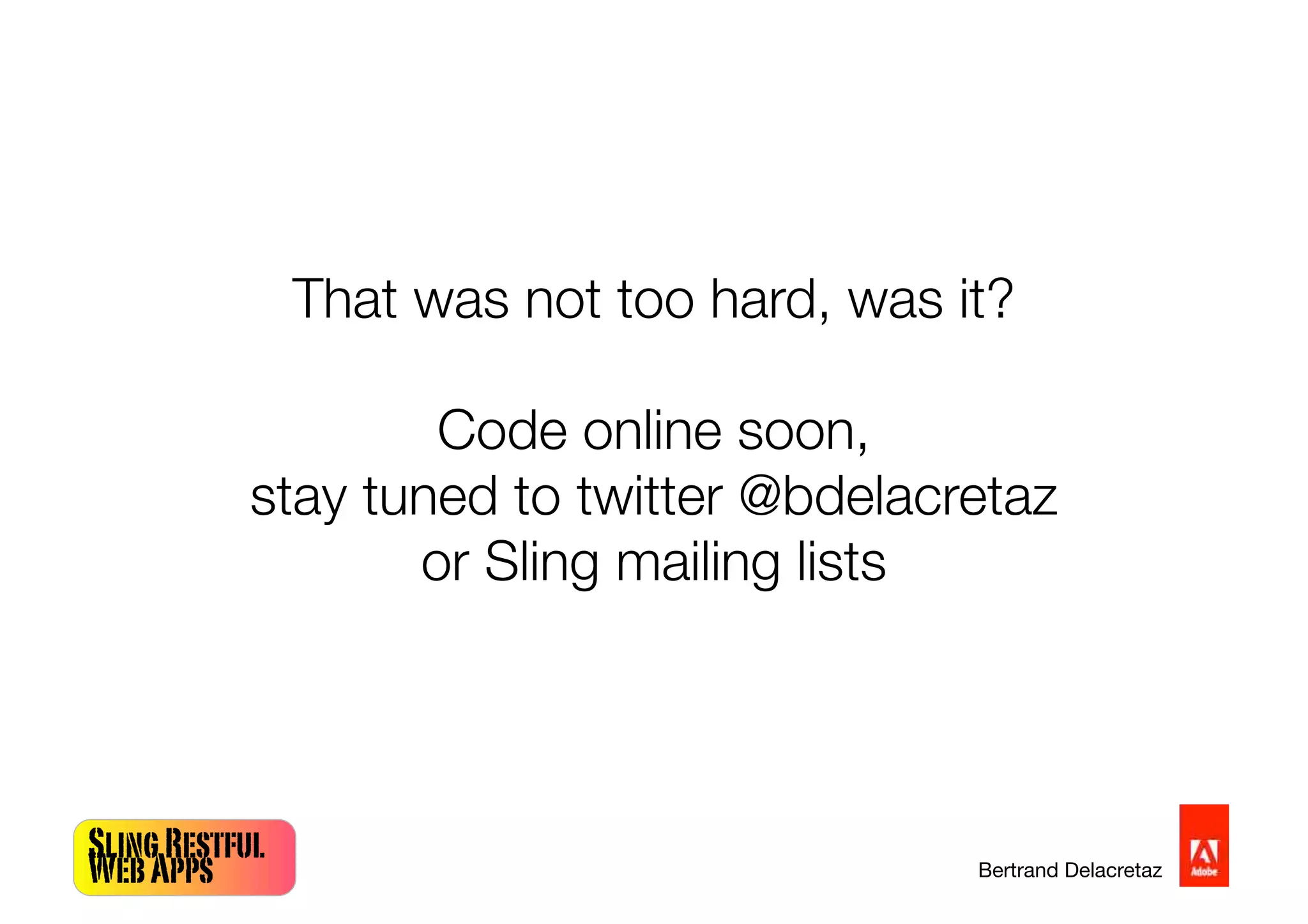 SlingRestful
WebApps Bertrand Delacretaz
That was not too hard, was it?
Code online soon,
stay tuned to twitter @bdelacretaz
or Sling mailing lists
 