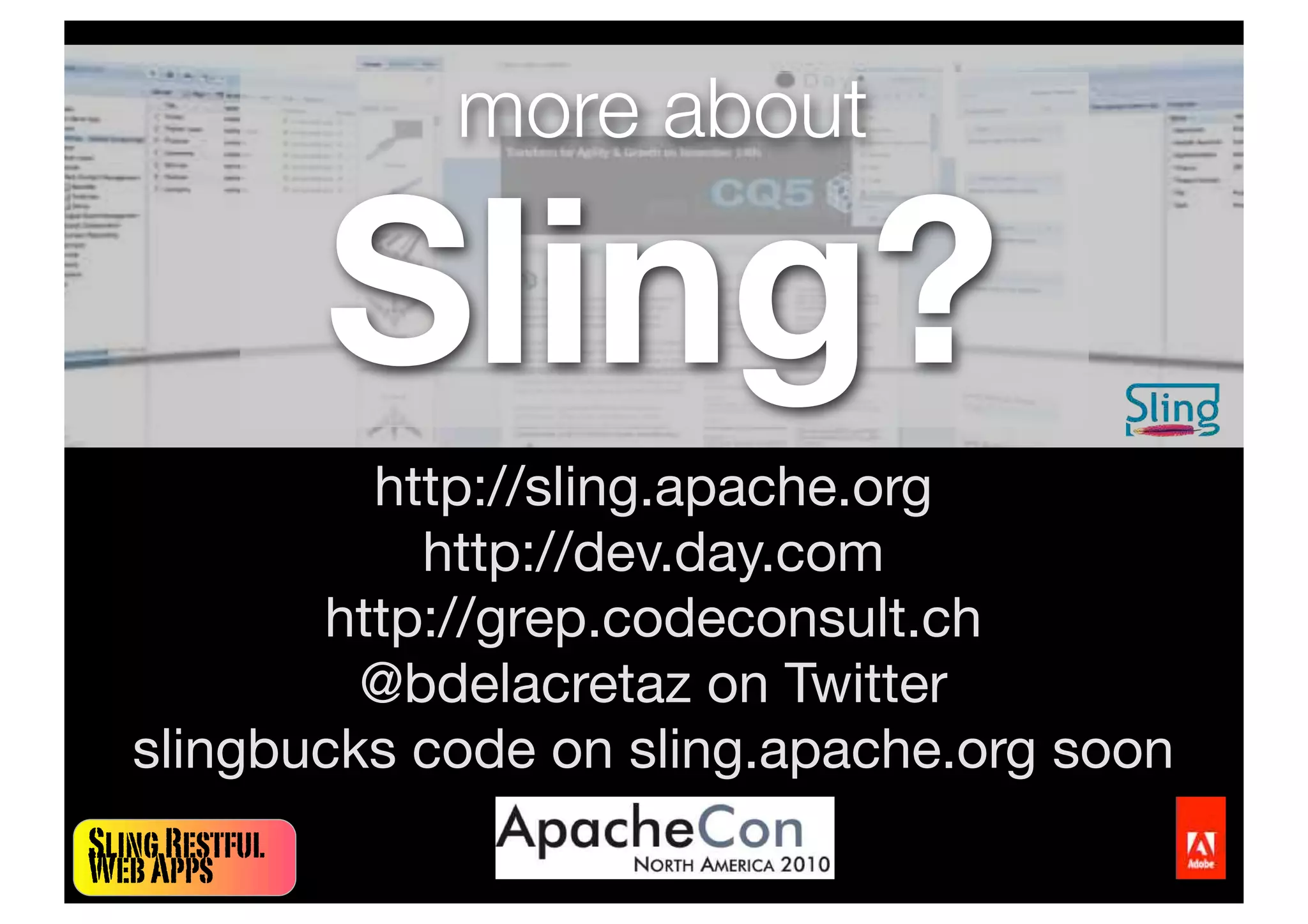 SlingRestful
WebApps
more about
Sling?
http://sling.apache.org
http://dev.day.com
http://grep.codeconsult.ch
@bdelacretaz on Twitter
slingbucks code on sling.apache.org soon
 