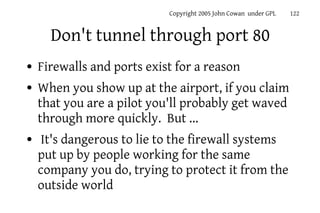 Copyright 2005 John Cowan under GPL   122


      Don't tunnel through port 80
●   Firewalls and ports exist for a reason
...
