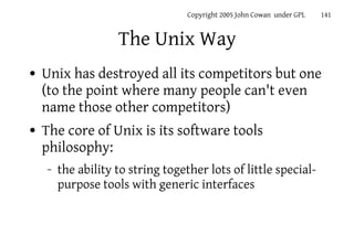 Copyright 2005 John Cowan under GPL   141


                    The Unix Way
●   Unix has destroyed all its competitors bu...