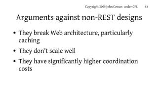 Copyright 2005 John Cowan under GPL   43


    Arguments against non-REST designs
●   They break Web architecture, particu...