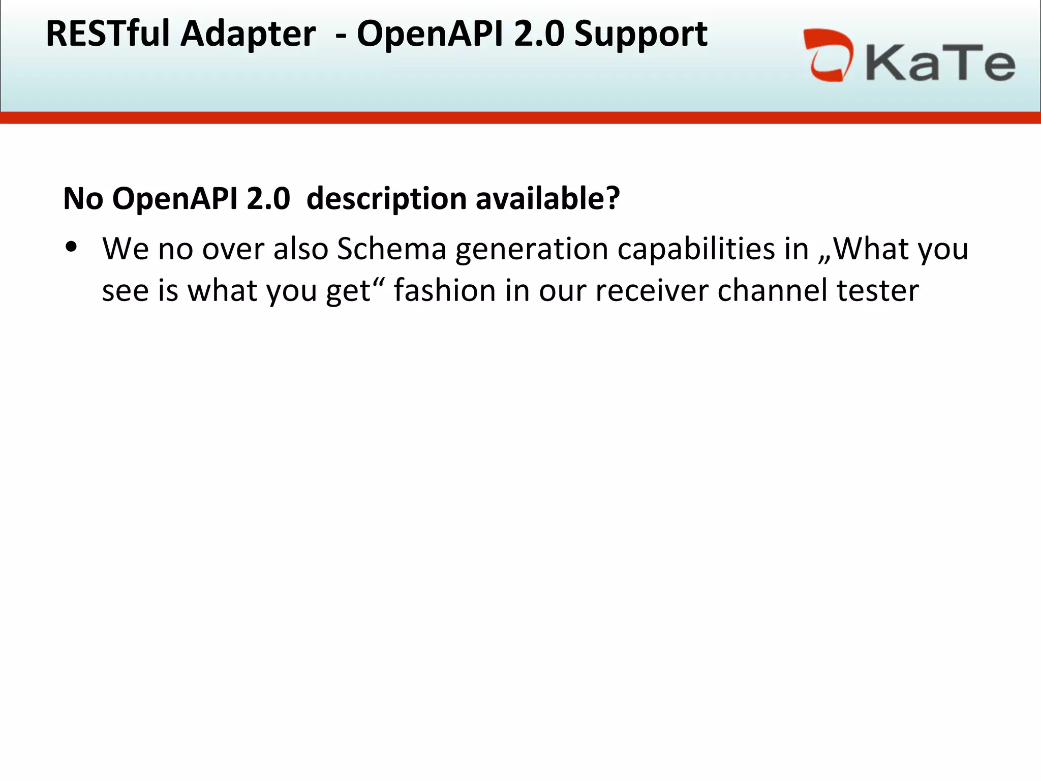 RESTful Adapter - OpenAPI 2.0 Support
No OpenAPI 2.0 description available?
• We no over also Schema generation capabilities in „What you
see is what you get“ fashion in our receiver channel tester
 