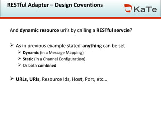 RESTful Adapter – Design Coventions

And dynamic resource uri‘s by calling a RESTful servcie?
 As in previous example stated anything can be set
 Dynamic (in a Message Mapping)
 Static (in a Channel Configuration)
 Or both combined

 URLs, URIs, Resource Ids, Host, Port, etc...

 