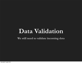 Data Validation
                          We still need to validate incoming data




mercoledì 4 luglio 2012
 