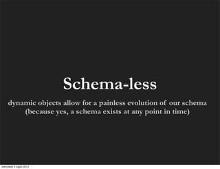 Schema-less
     dynamic objects allow for a painless evolution of our schema
         (because yes, a schema exists at an...