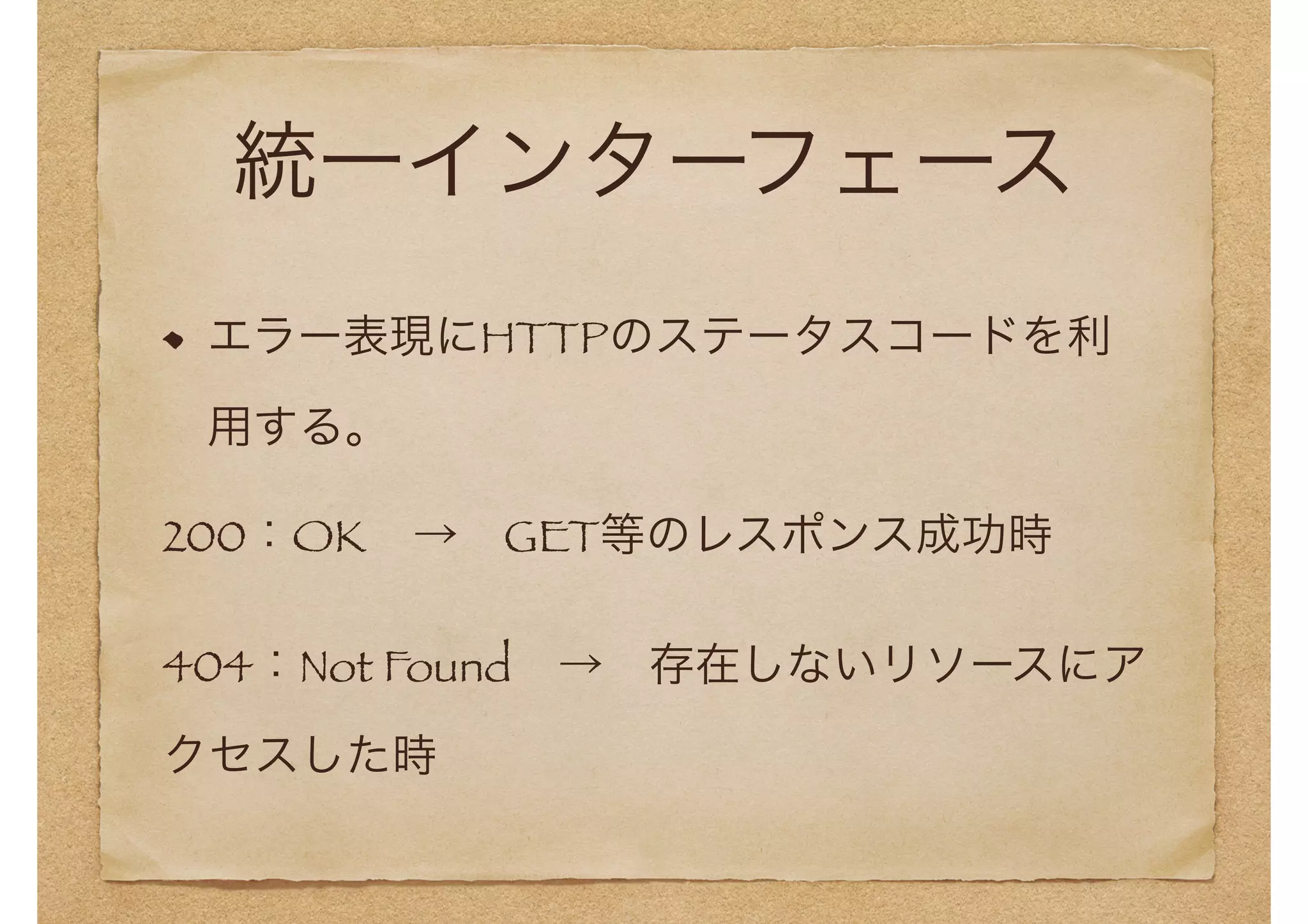 統一インターフェース 
エラー表現にHTTPのステータスコードを利 
用する。 
200：OK　→　GET等のレスポンス成功時 
404：Not Found　→　存在しないリソースにア 
クセスした時 
 