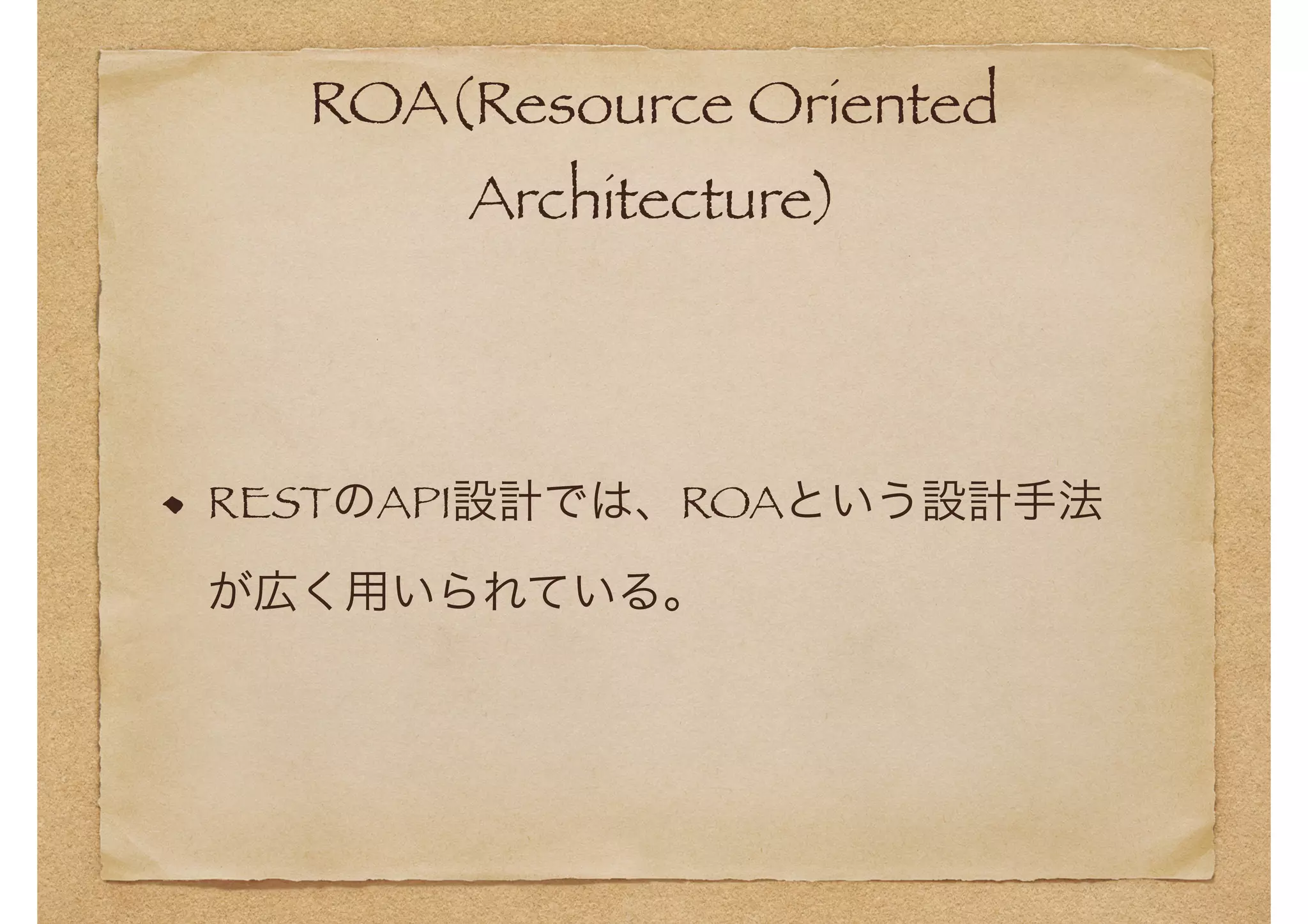 ROA(Resource Oriented 
Architecture) 
RESTのAPI設計では、ROAという設計手法 
が広く用いられている。 
 