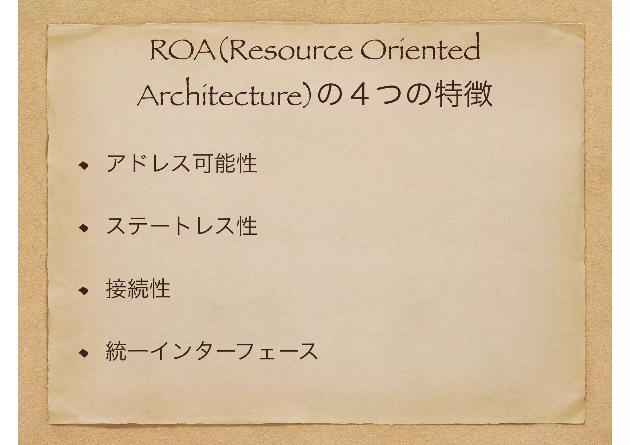ROA(Resource Oriented 
Architecture)の４つの特徴 
アドレス可能性 
ステートレス性 
接続性 
統一インターフェース 
 