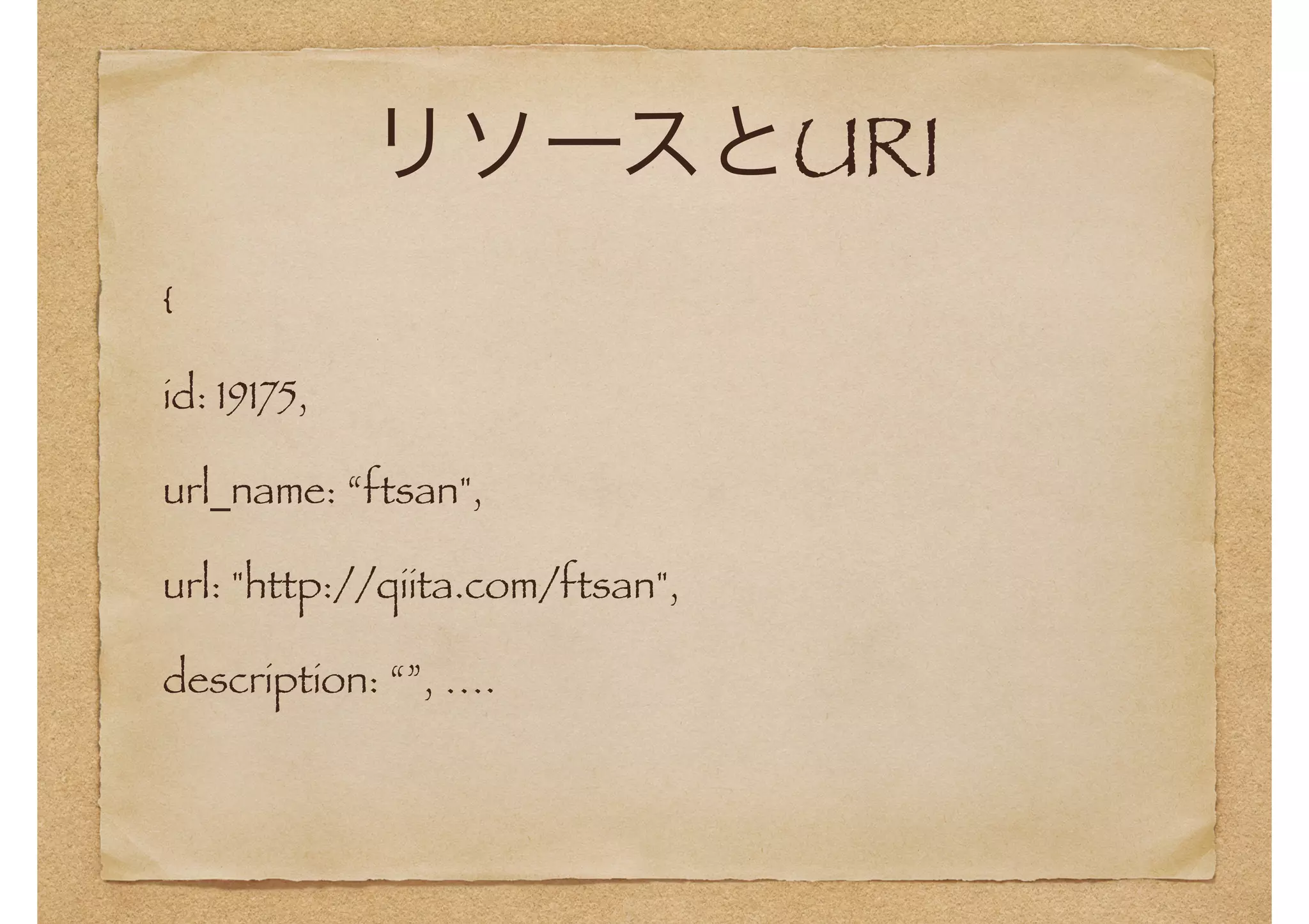 リソースとURI 
{ 
id: 19175, 
url_name: “ftsan", 
url: "http://qiita.com/ftsan", 
description: “”, …. 
 