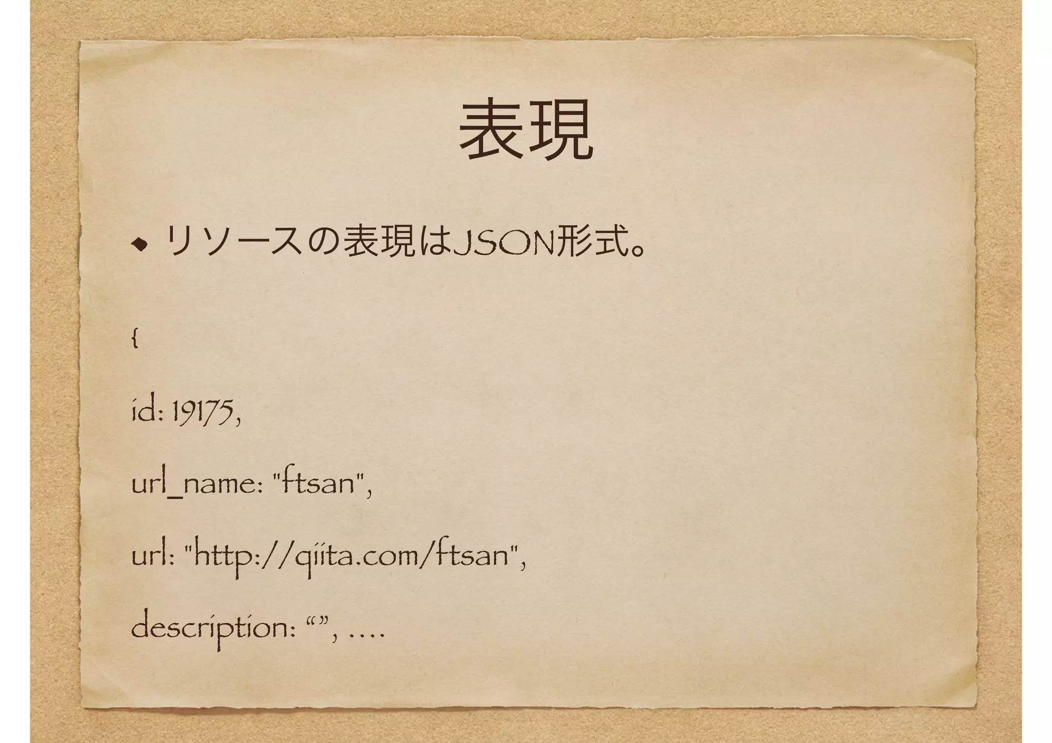 表現 
リソースの表現はJSON形式。 
{ 
id: 19175, 
url_name: "ftsan", 
url: "http://qiita.com/ftsan", 
description: “”, …. 
 