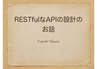 RESTfulなAPIの設計の 
お話 
Futoshi Takano 
 