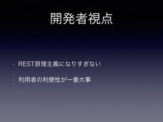 開発者視点
• REST原理主義になりすぎない
• 利用者の利便性が一番大事
 