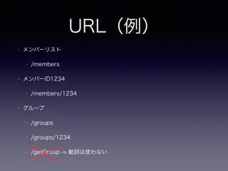 URL（例）
• メンバーリスト
• /members
• メンバーID1234
• /members/1234
• グループ
• /groups
• /groups/1234
• /getGroup -> 動詞は使わない
 
